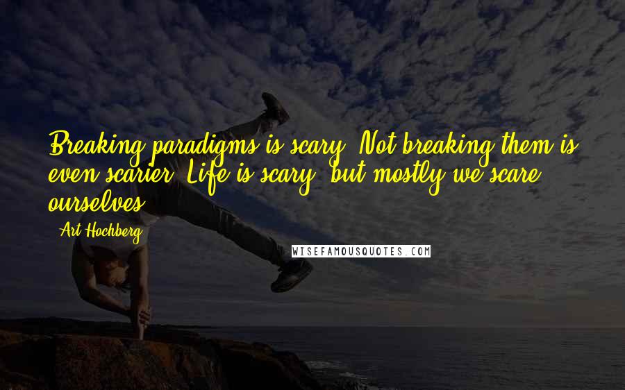 Art Hochberg Quotes: Breaking paradigms is scary. Not breaking them is even scarier. Life is scary, but mostly we scare ourselves.***