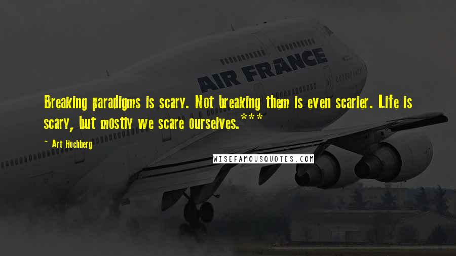 Art Hochberg Quotes: Breaking paradigms is scary. Not breaking them is even scarier. Life is scary, but mostly we scare ourselves.***