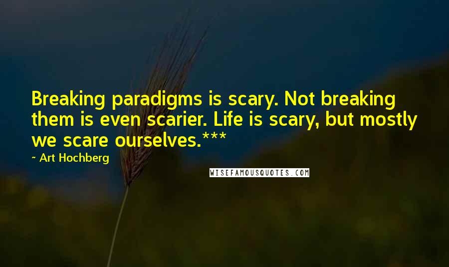 Art Hochberg Quotes: Breaking paradigms is scary. Not breaking them is even scarier. Life is scary, but mostly we scare ourselves.***