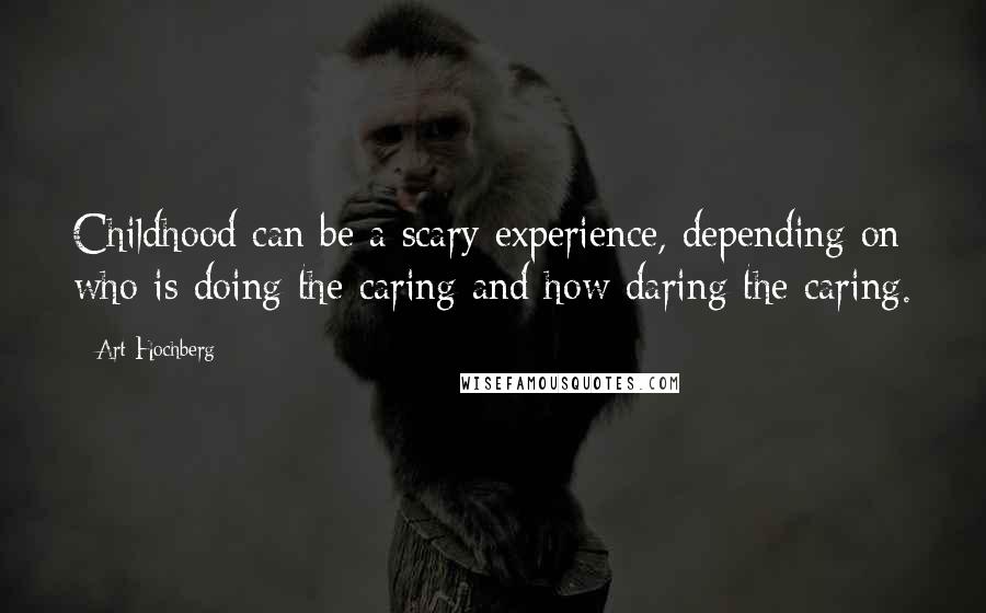 Art Hochberg Quotes: Childhood can be a scary experience, depending on who is doing the caring and how daring the caring.