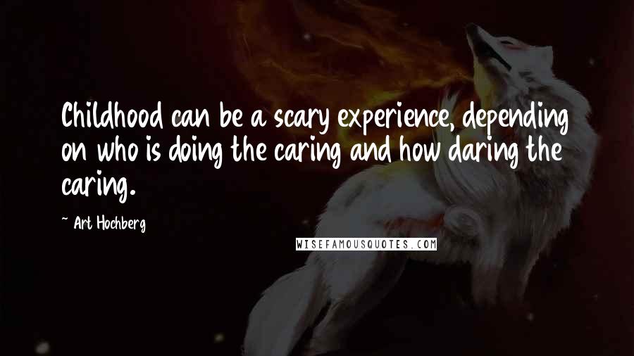 Art Hochberg Quotes: Childhood can be a scary experience, depending on who is doing the caring and how daring the caring.