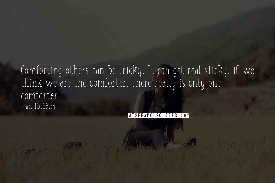 Art Hochberg Quotes: Comforting others can be tricky. It can get real sticky, if we think we are the comforter. There really is only one comforter.