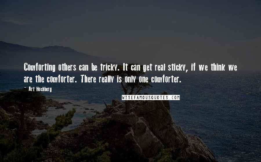 Art Hochberg Quotes: Comforting others can be tricky. It can get real sticky, if we think we are the comforter. There really is only one comforter.