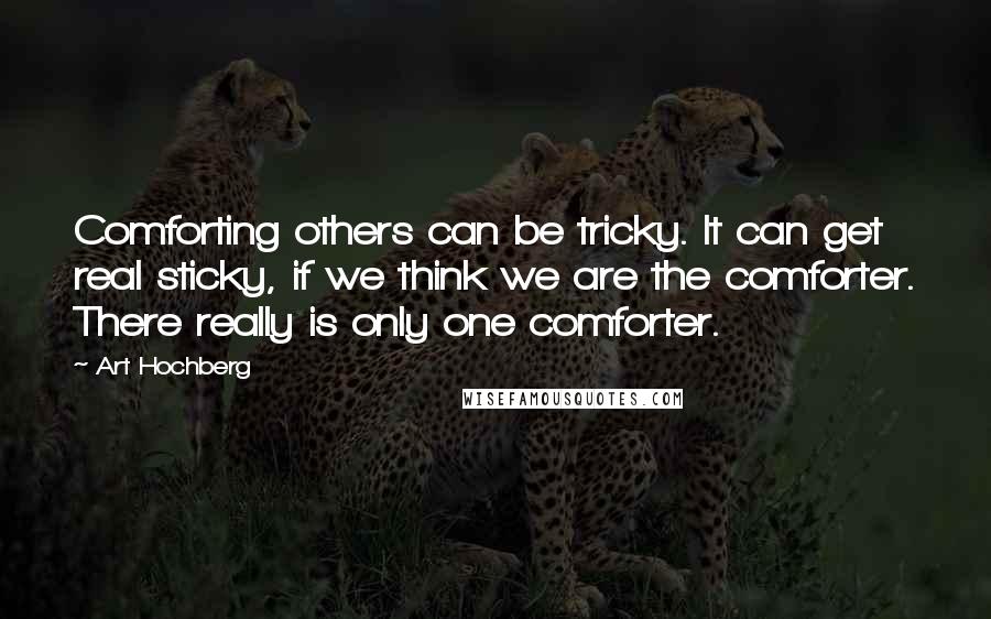 Art Hochberg Quotes: Comforting others can be tricky. It can get real sticky, if we think we are the comforter. There really is only one comforter.