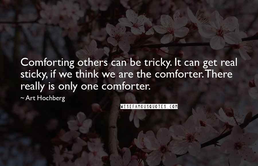 Art Hochberg Quotes: Comforting others can be tricky. It can get real sticky, if we think we are the comforter. There really is only one comforter.