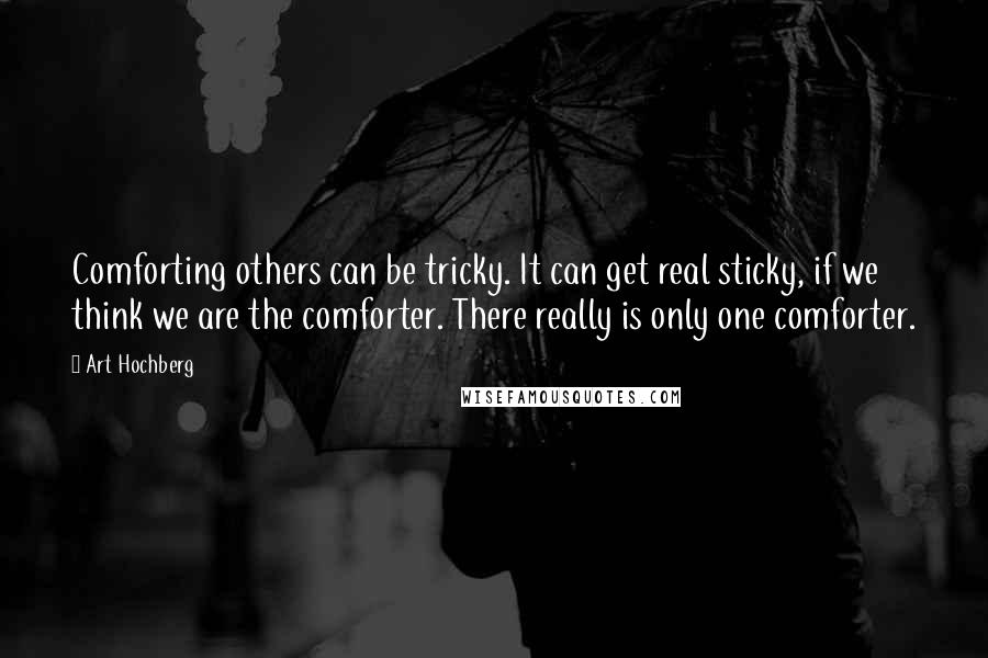 Art Hochberg Quotes: Comforting others can be tricky. It can get real sticky, if we think we are the comforter. There really is only one comforter.