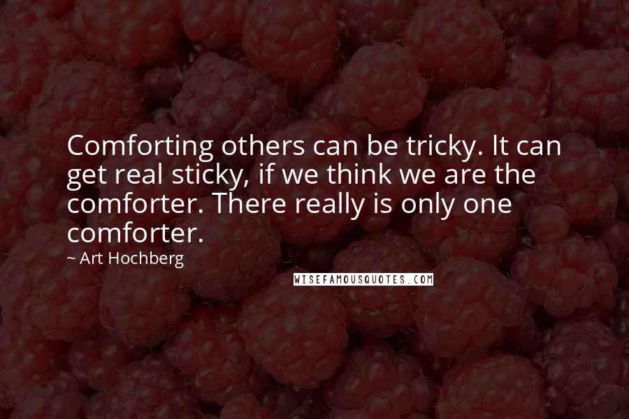 Art Hochberg Quotes: Comforting others can be tricky. It can get real sticky, if we think we are the comforter. There really is only one comforter.