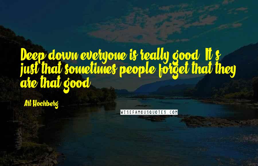 Art Hochberg Quotes: Deep down everyone is really good. It's just that sometimes people forget that they are that good.