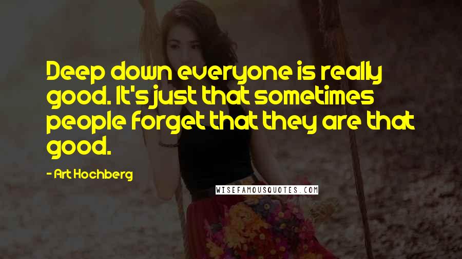 Art Hochberg Quotes: Deep down everyone is really good. It's just that sometimes people forget that they are that good.