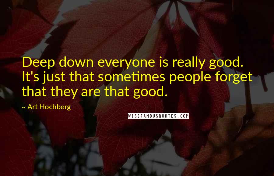 Art Hochberg Quotes: Deep down everyone is really good. It's just that sometimes people forget that they are that good.