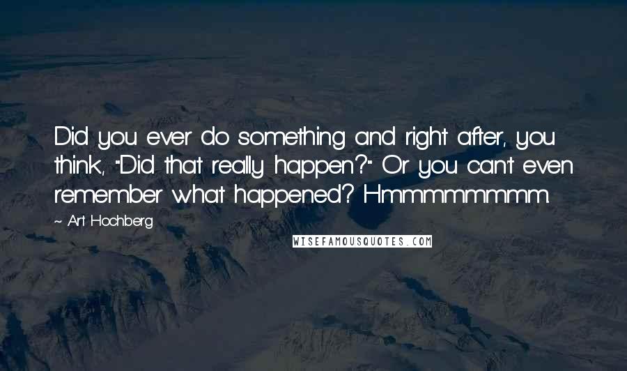 Art Hochberg Quotes: Did you ever do something and right after, you think, "Did that really happen?" Or you can't even remember what happened? Hmmmmmmmm.