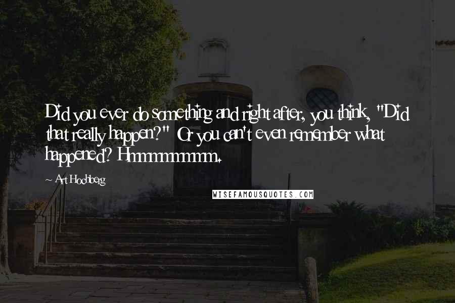 Art Hochberg Quotes: Did you ever do something and right after, you think, "Did that really happen?" Or you can't even remember what happened? Hmmmmmmmm.