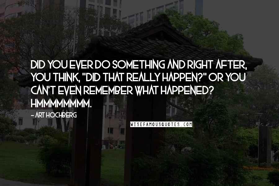 Art Hochberg Quotes: Did you ever do something and right after, you think, "Did that really happen?" Or you can't even remember what happened? Hmmmmmmmm.