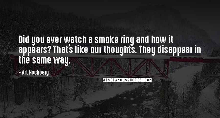 Art Hochberg Quotes: Did you ever watch a smoke ring and how it appears? That's like our thoughts. They disappear in the same way.