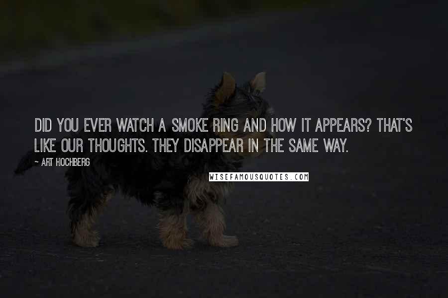 Art Hochberg Quotes: Did you ever watch a smoke ring and how it appears? That's like our thoughts. They disappear in the same way.