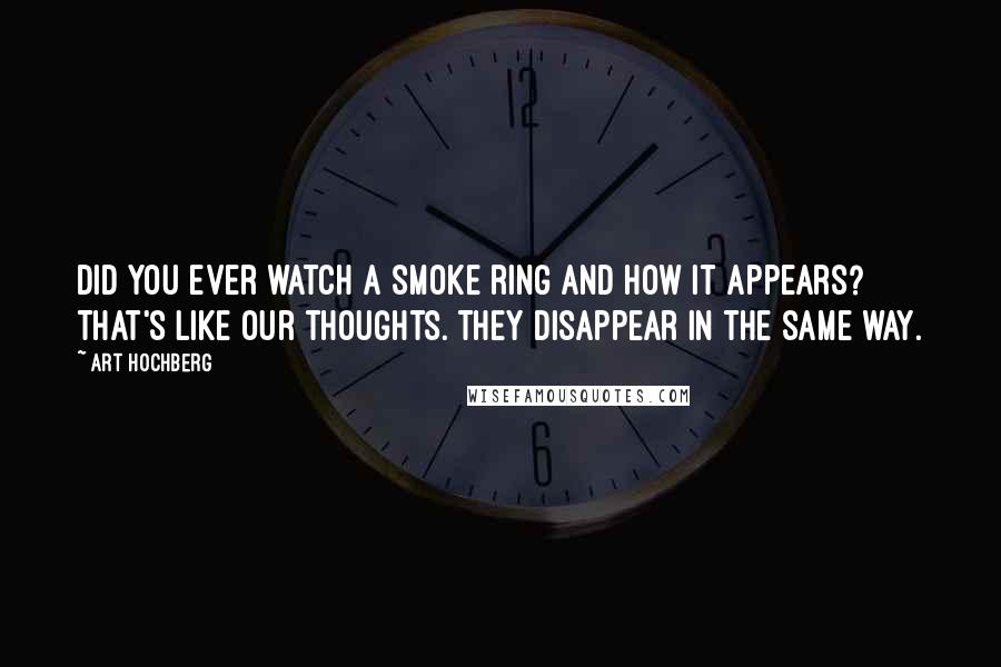 Art Hochberg Quotes: Did you ever watch a smoke ring and how it appears? That's like our thoughts. They disappear in the same way.