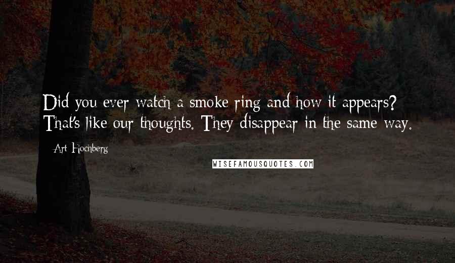 Art Hochberg Quotes: Did you ever watch a smoke ring and how it appears? That's like our thoughts. They disappear in the same way.