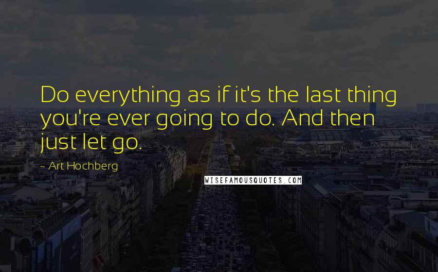 Art Hochberg Quotes: Do everything as if it's the last thing you're ever going to do. And then just let go.