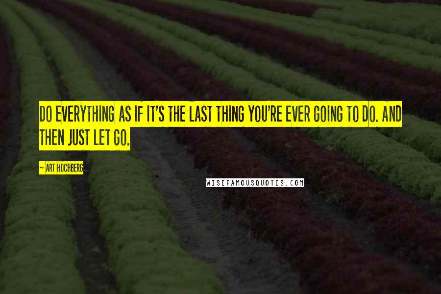 Art Hochberg Quotes: Do everything as if it's the last thing you're ever going to do. And then just let go.