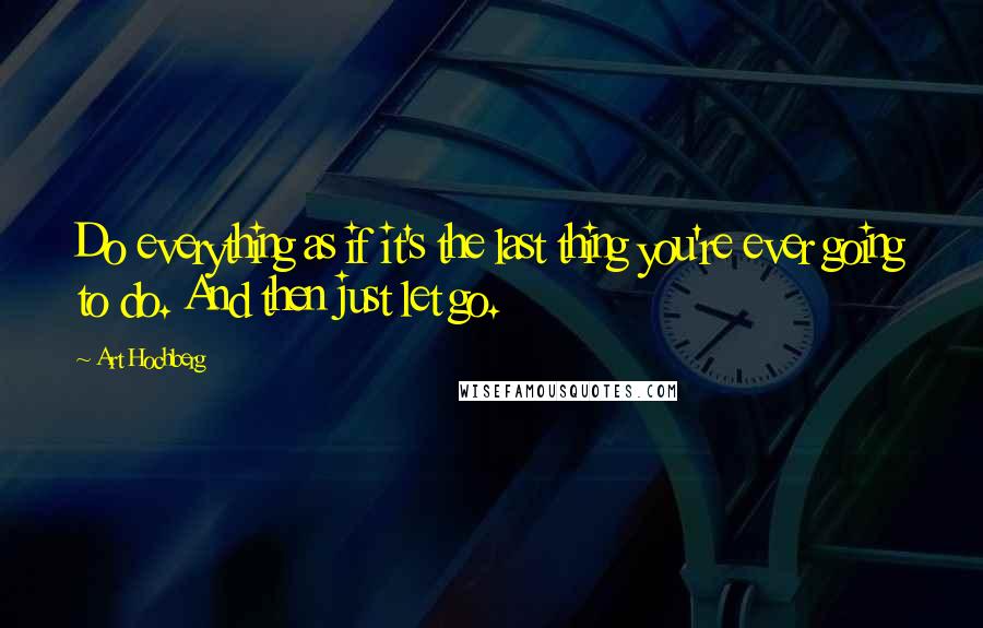 Art Hochberg Quotes: Do everything as if it's the last thing you're ever going to do. And then just let go.