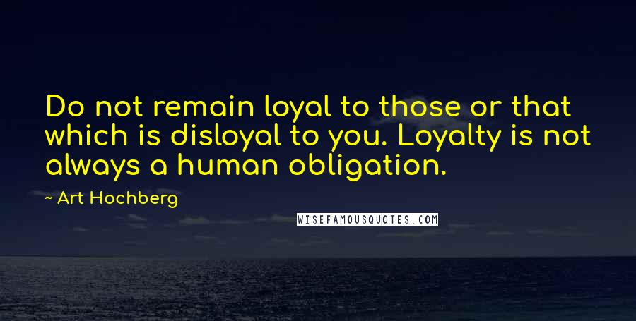 Art Hochberg Quotes: Do not remain loyal to those or that which is disloyal to you. Loyalty is not always a human obligation.