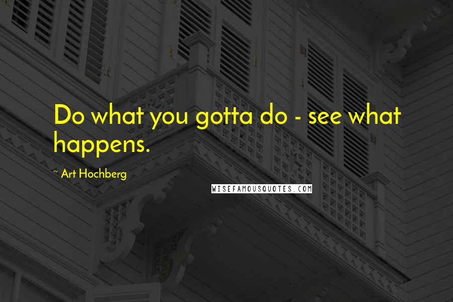 Art Hochberg Quotes: Do what you gotta do - see what happens.