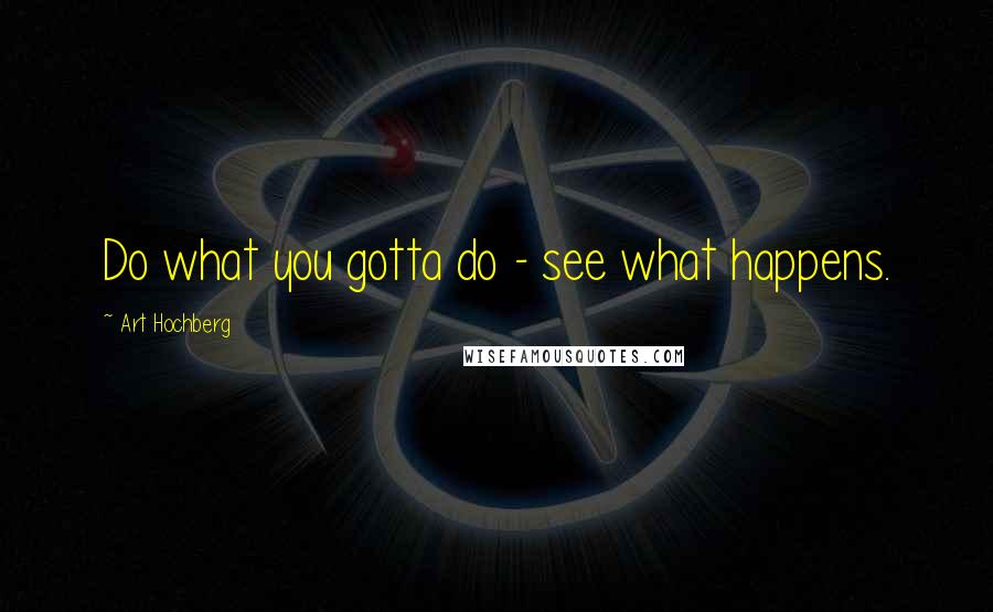 Art Hochberg Quotes: Do what you gotta do - see what happens.