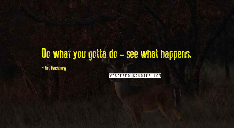 Art Hochberg Quotes: Do what you gotta do - see what happens.