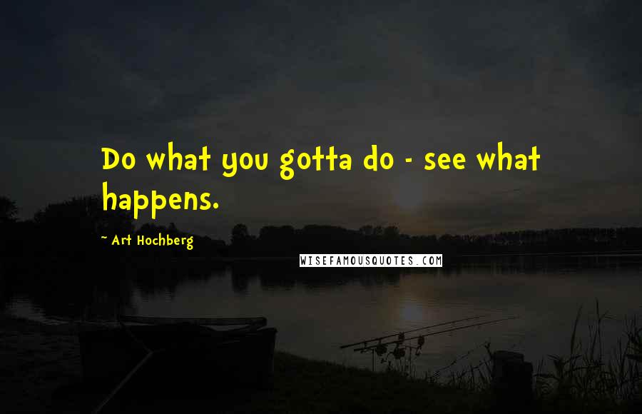 Art Hochberg Quotes: Do what you gotta do - see what happens.