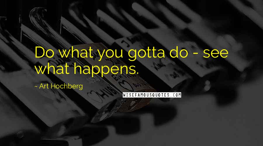 Art Hochberg Quotes: Do what you gotta do - see what happens.
