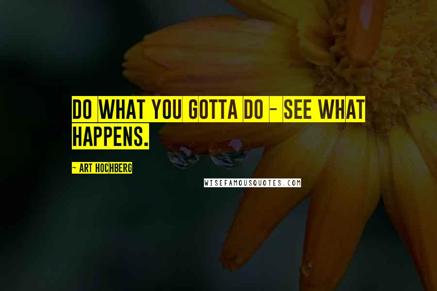 Art Hochberg Quotes: Do what you gotta do - see what happens.