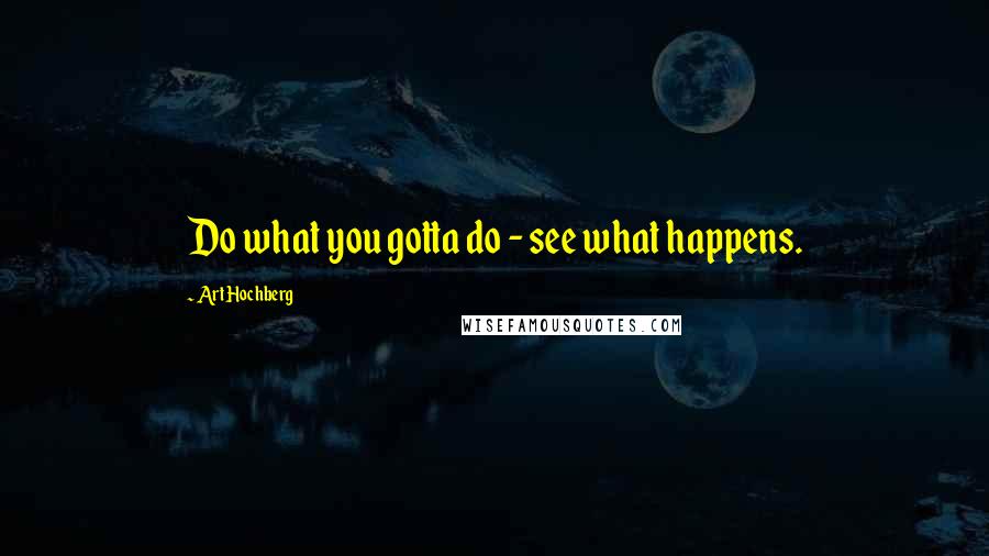 Art Hochberg Quotes: Do what you gotta do - see what happens.