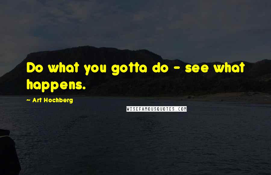 Art Hochberg Quotes: Do what you gotta do - see what happens.