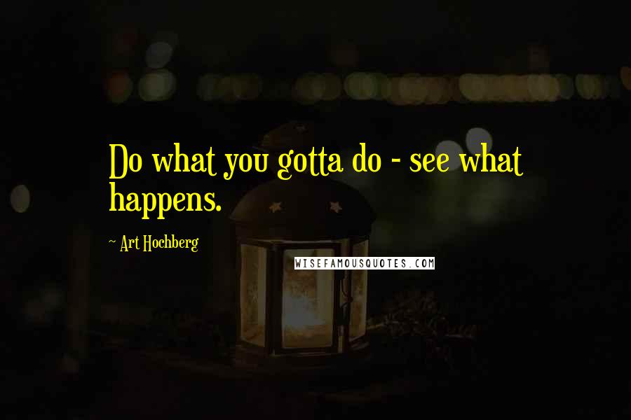 Art Hochberg Quotes: Do what you gotta do - see what happens.