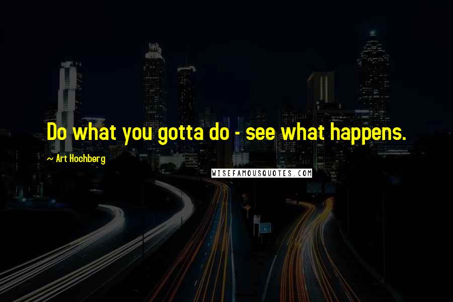 Art Hochberg Quotes: Do what you gotta do - see what happens.