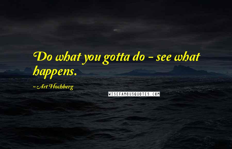 Art Hochberg Quotes: Do what you gotta do - see what happens.