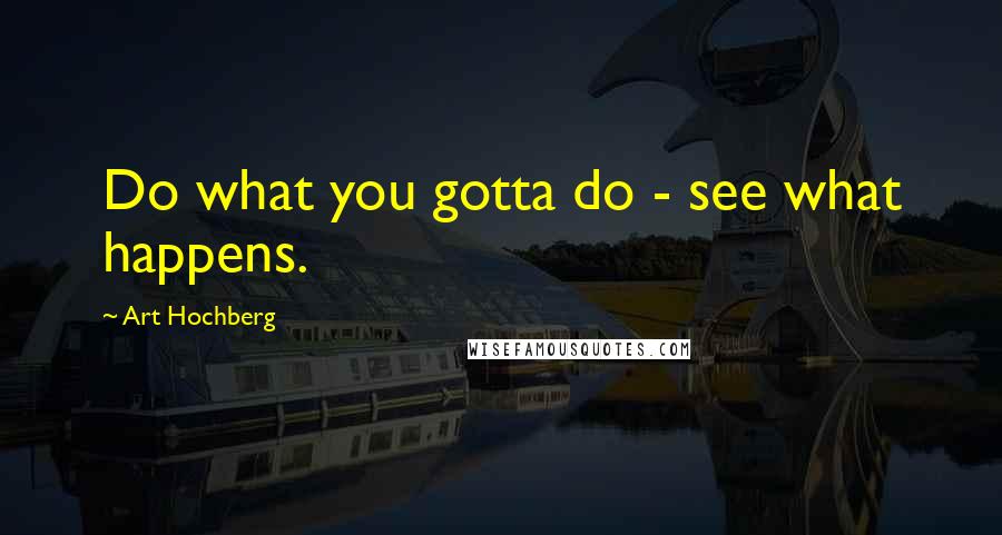 Art Hochberg Quotes: Do what you gotta do - see what happens.