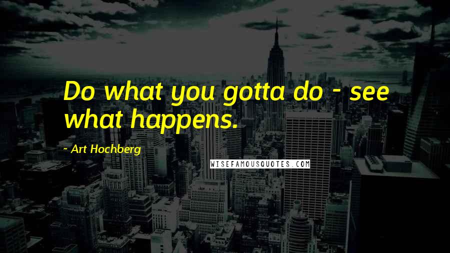 Art Hochberg Quotes: Do what you gotta do - see what happens.