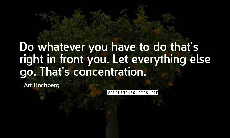 Art Hochberg Quotes: Do whatever you have to do that's right in front you. Let everything else go. That's concentration.