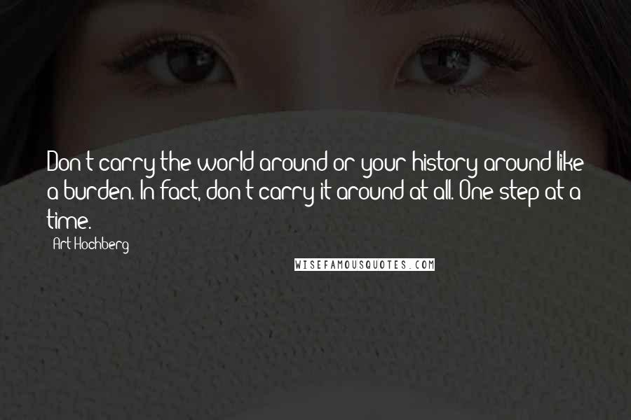 Art Hochberg Quotes: Don't carry the world around or your history around like a burden. In fact, don't carry it around at all. One step at a time.