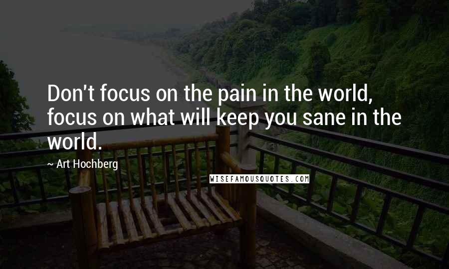 Art Hochberg Quotes: Don't focus on the pain in the world, focus on what will keep you sane in the world.