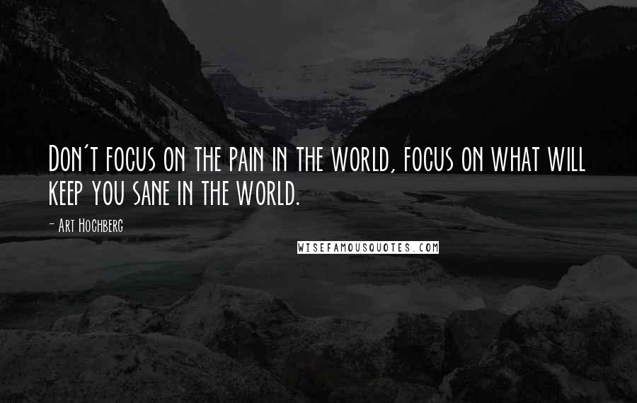 Art Hochberg Quotes: Don't focus on the pain in the world, focus on what will keep you sane in the world.