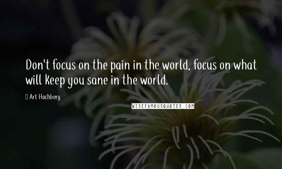 Art Hochberg Quotes: Don't focus on the pain in the world, focus on what will keep you sane in the world.