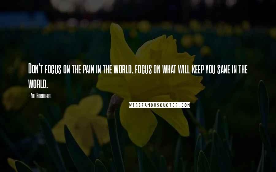 Art Hochberg Quotes: Don't focus on the pain in the world, focus on what will keep you sane in the world.