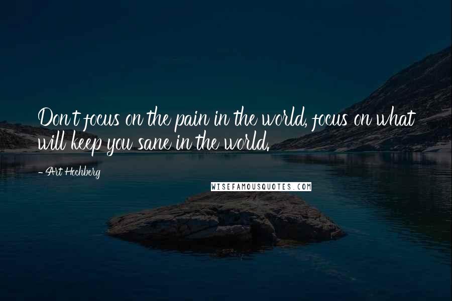 Art Hochberg Quotes: Don't focus on the pain in the world, focus on what will keep you sane in the world.