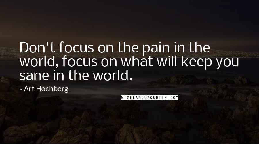 Art Hochberg Quotes: Don't focus on the pain in the world, focus on what will keep you sane in the world.