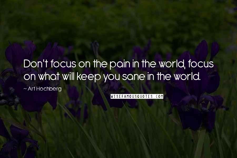 Art Hochberg Quotes: Don't focus on the pain in the world, focus on what will keep you sane in the world.