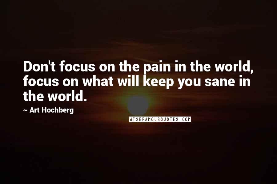 Art Hochberg Quotes: Don't focus on the pain in the world, focus on what will keep you sane in the world.