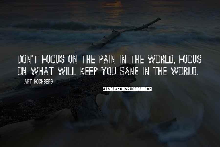 Art Hochberg Quotes: Don't focus on the pain in the world, focus on what will keep you sane in the world.