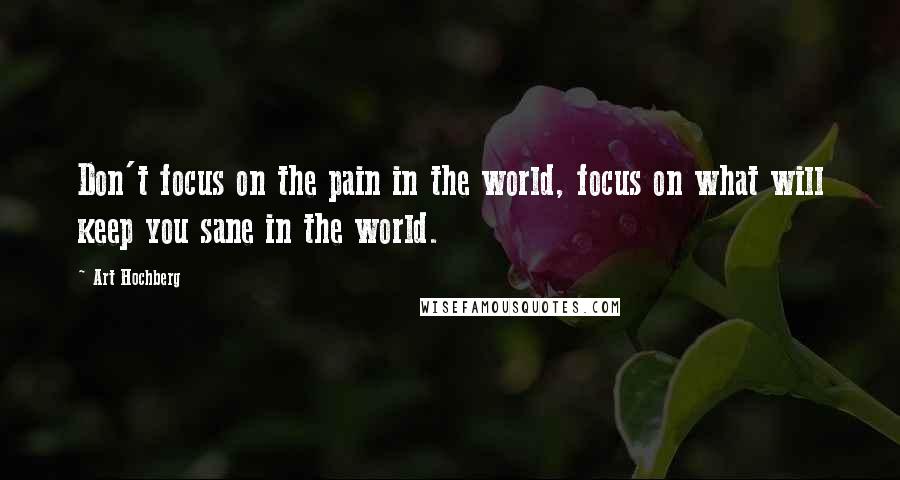 Art Hochberg Quotes: Don't focus on the pain in the world, focus on what will keep you sane in the world.